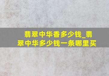 翡翠中华香多少钱_翡翠中华多少钱一条哪里买