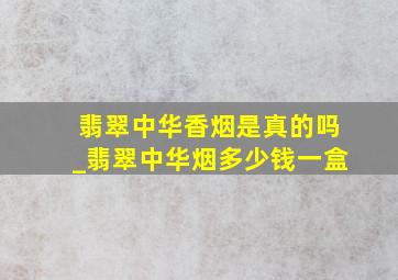 翡翠中华香烟是真的吗_翡翠中华烟多少钱一盒