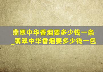 翡翠中华香烟要多少钱一条_翡翠中华香烟要多少钱一包