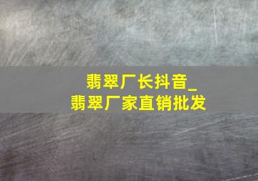 翡翠厂长抖音_翡翠厂家直销批发