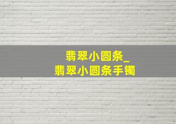 翡翠小圆条_翡翠小圆条手镯