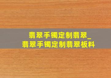 翡翠手镯定制翡翠_翡翠手镯定制翡翠板料