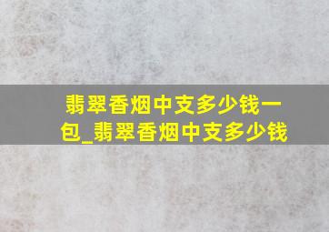 翡翠香烟中支多少钱一包_翡翠香烟中支多少钱