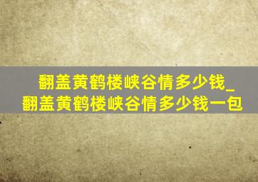 翻盖黄鹤楼峡谷情多少钱_翻盖黄鹤楼峡谷情多少钱一包