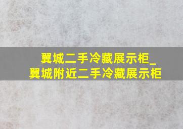 翼城二手冷藏展示柜_翼城附近二手冷藏展示柜