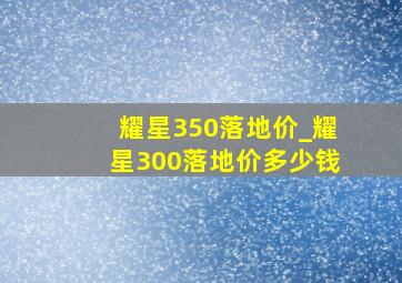 耀星350落地价_耀星300落地价多少钱