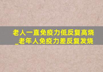 老人一直免疫力低反复高烧_老年人免疫力差反复发烧