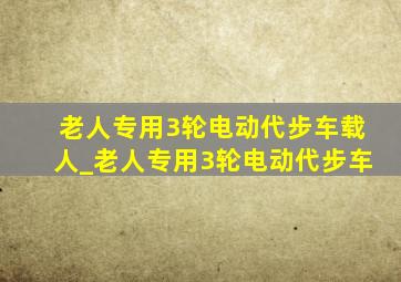 老人专用3轮电动代步车载人_老人专用3轮电动代步车