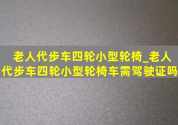 老人代步车四轮小型轮椅_老人代步车四轮小型轮椅车需驾驶证吗