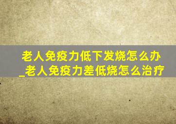 老人免疫力低下发烧怎么办_老人免疫力差低烧怎么治疗