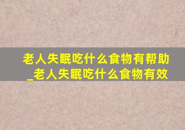 老人失眠吃什么食物有帮助_老人失眠吃什么食物有效