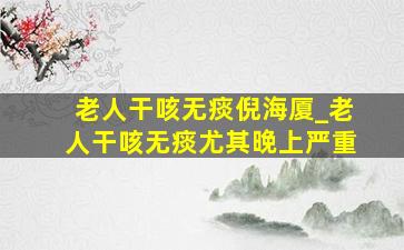 老人干咳无痰倪海厦_老人干咳无痰尤其晚上严重