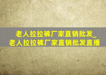 老人拉拉裤厂家直销批发_老人拉拉裤厂家直销批发直播