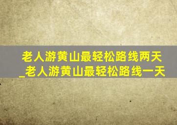 老人游黄山最轻松路线两天_老人游黄山最轻松路线一天