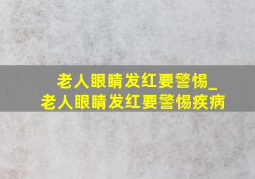 老人眼睛发红要警惕_老人眼睛发红要警惕疾病