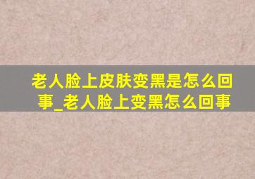 老人脸上皮肤变黑是怎么回事_老人脸上变黑怎么回事