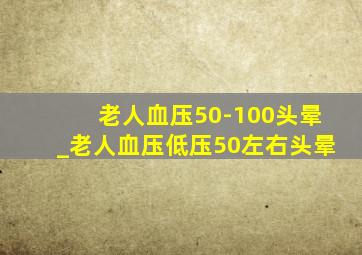 老人血压50-100头晕_老人血压低压50左右头晕