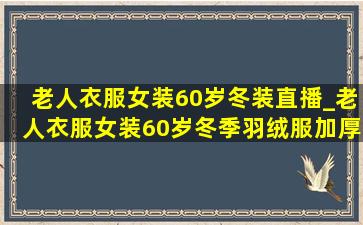 老人衣服女装60岁冬装直播_老人衣服女装60岁冬季羽绒服加厚