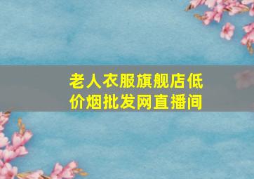 老人衣服旗舰店(低价烟批发网)直播间