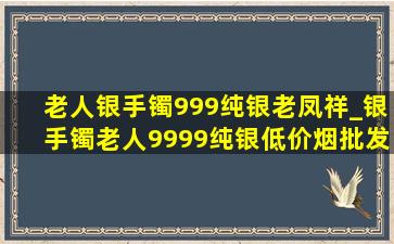 老人银手镯999纯银老凤祥_银手镯老人9999纯银(低价烟批发网)