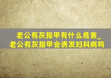 老公有灰指甲有什么危害_老公有灰指甲会诱发妇科病吗