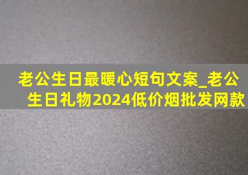 老公生日最暖心短句文案_老公生日礼物2024(低价烟批发网)款