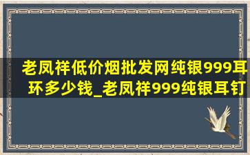 老凤祥(低价烟批发网)纯银999耳环多少钱_老凤祥999纯银耳钉多少钱