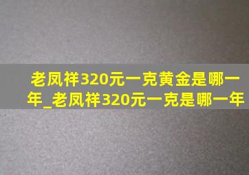 老凤祥320元一克黄金是哪一年_老凤祥320元一克是哪一年