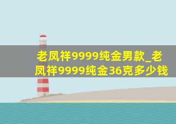 老凤祥9999纯金男款_老凤祥9999纯金36克多少钱