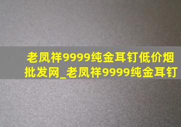 老凤祥9999纯金耳钉(低价烟批发网)_老凤祥9999纯金耳钉