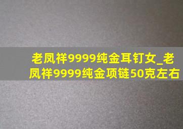 老凤祥9999纯金耳钉女_老凤祥9999纯金项链50克左右