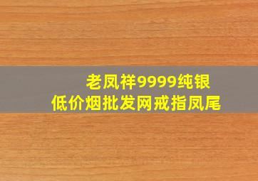 老凤祥9999纯银(低价烟批发网)戒指凤尾