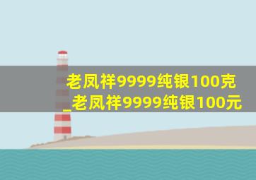 老凤祥9999纯银100克_老凤祥9999纯银100元