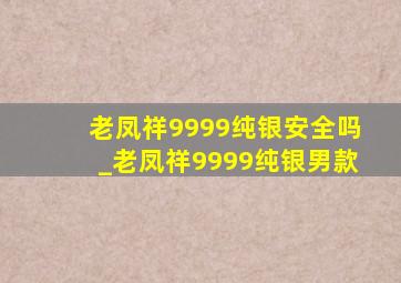 老凤祥9999纯银安全吗_老凤祥9999纯银男款