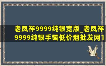 老凤祥9999纯银宽版_老凤祥9999纯银手镯(低价烟批发网)100克