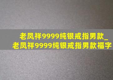 老凤祥9999纯银戒指男款_老凤祥9999纯银戒指男款福字