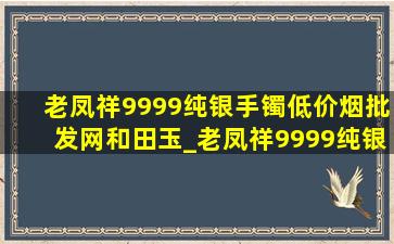 老凤祥9999纯银手镯(低价烟批发网)和田玉_老凤祥9999纯银手镯(低价烟批发网)男款