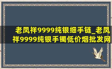 老凤祥9999纯银细手链_老凤祥9999纯银手镯(低价烟批发网)100克