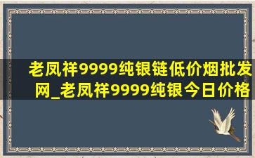 老凤祥9999纯银链(低价烟批发网)_老凤祥9999纯银今日价格查询