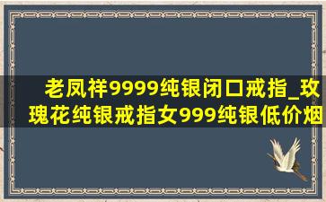 老凤祥9999纯银闭口戒指_玫瑰花纯银戒指女999纯银(低价烟批发网)