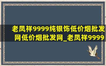 老凤祥9999纯银饰(低价烟批发网)(低价烟批发网)_老凤祥9999纯银今天价目表