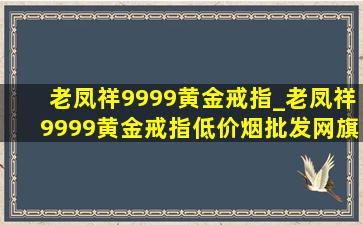 老凤祥9999黄金戒指_老凤祥9999黄金戒指(低价烟批发网)旗舰店