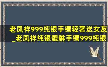 老凤祥999纯银手镯轻奢送女友_老凤祥纯银貔貅手镯999纯银(低价烟批发网)