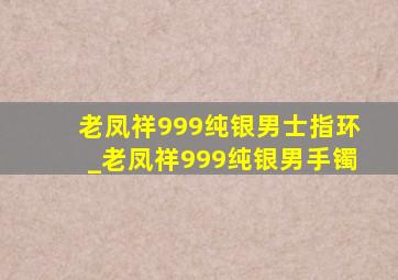 老凤祥999纯银男士指环_老凤祥999纯银男手镯