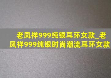 老凤祥999纯银耳环女款_老凤祥999纯银时尚潮流耳环女款