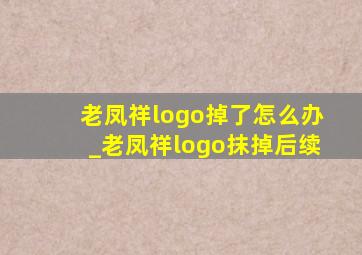 老凤祥logo掉了怎么办_老凤祥logo抹掉后续