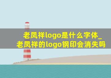 老凤祥logo是什么字体_老凤祥的logo钢印会消失吗