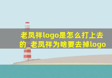 老凤祥logo是怎么打上去的_老凤祥为啥要去掉logo