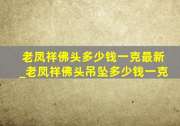 老凤祥佛头多少钱一克最新_老凤祥佛头吊坠多少钱一克