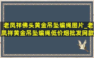 老凤祥佛头黄金吊坠编绳图片_老凤祥黄金吊坠编绳(低价烟批发网)款式